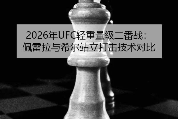 2026年UFC轻重量级二番战：佩雷拉与希尔站立打击技术对比（XINGCAI SPORTS）