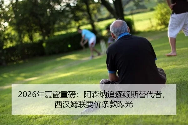 2026年夏窗重磅：阿森纳追逐赖斯替代者，西汉姆联要价条款曝光