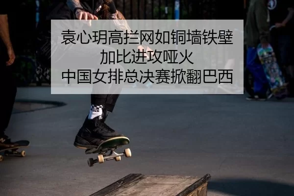 袁心玥高拦网如铜墙铁壁 加比进攻哑火 中国女排总决赛掀翻巴西