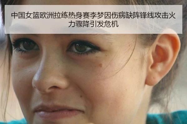 中国女篮欧洲拉练热身赛李梦因伤病缺阵锋线攻击火力骤降引发危机（XINGCAI SPORTS）